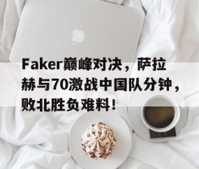 星空体育-包含Faker巅峰对决，萨拉赫与70激战中国队分钟，败北胜负难料！的词条