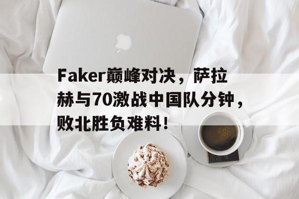 包含Faker巅峰对决，萨拉赫与70激战中国队分钟，败北胜负难料！的词条